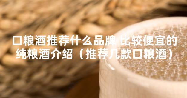 口粮酒推荐什么品牌 比较便宜的纯粮酒介绍（推荐几款口粮酒）